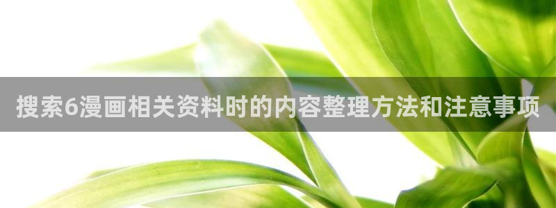 漫画免费看人气漫画排行：搜索6漫画相关资料时的内容整理方法和注意事项