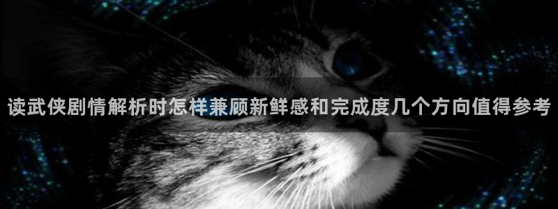 漫画免费看网页导航：读武侠剧情解析时怎样兼顾新鲜感和完成度几个方向值得参考